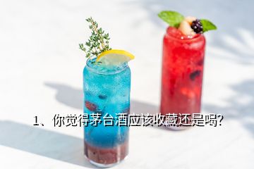 1、你覺得茅臺酒應該收藏還是喝？