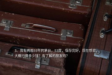 3、我有兩瓶93年的茅臺，53度，保存完好，現(xiàn)在想賣，大概行情多少錢？有了解的朋友嗎？