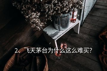 2、飛天茅臺為什么這么難買？