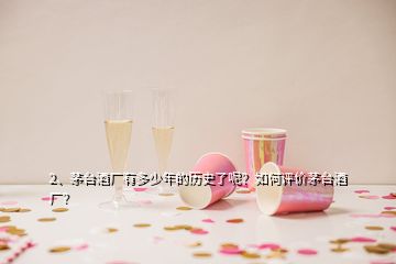 2、茅臺(tái)酒廠有多少年的歷史了呢？如何評(píng)價(jià)茅臺(tái)酒廠？