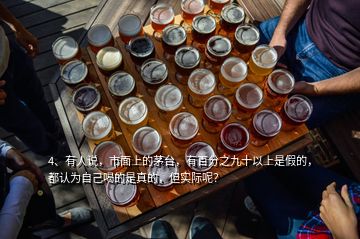 4、有人說，市面上的茅臺，有百分之九十以上是假的，都認(rèn)為自己喝的是真的，但實際呢？