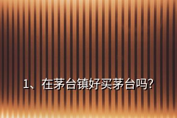 1、在茅臺鎮(zhèn)好買茅臺嗎？