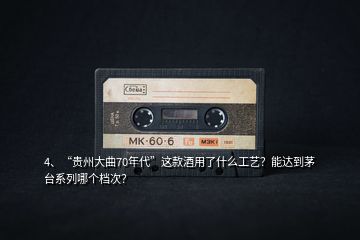 4、“貴州大曲70年代”這款酒用了什么工藝？能達到茅臺系列哪個檔次？