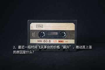 2、最近一段時(shí)間飛天茅臺(tái)的價(jià)格“飆升”，推動(dòng)其上漲的原因是什么？