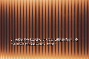 2、都說(shuō)送茅臺(tái)喝五糧液，丈人又喜歡喝酒又好面子，春節(jié)你會(huì)送茅臺(tái)還是送五糧液，為什么？