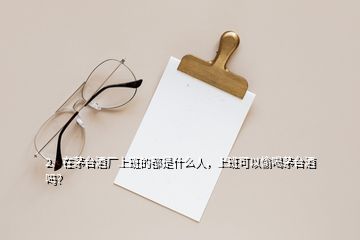 2、在茅臺(tái)酒廠上班的都是什么人，上班可以偷喝茅臺(tái)酒嗎？