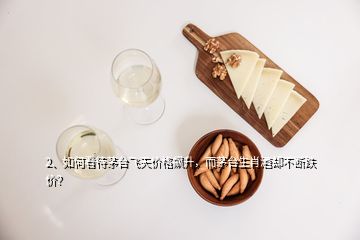 2、如何看待茅臺飛天價格飆升，而茅臺生肖酒卻不斷跌價？