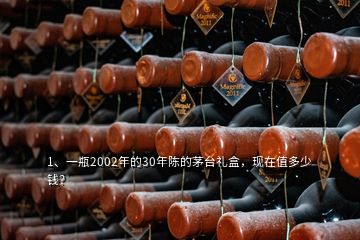 1、一瓶2002年的30年陳的茅臺(tái)禮盒，現(xiàn)在值多少錢？