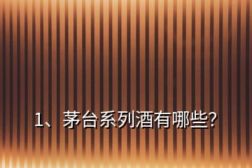 1、茅臺(tái)系列酒有哪些？