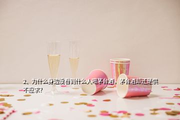 2、為什么身邊沒看到什么人喝茅臺酒，茅臺酒卻還是供不應(yīng)求？