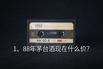 1、88年茅臺酒現(xiàn)在什么價？
