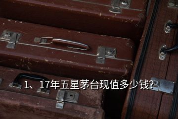 1、17年五星茅臺(tái)現(xiàn)值多少錢？
