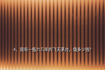 4、我有一瓶六幾年的飛天茅臺(tái)，值多少錢？