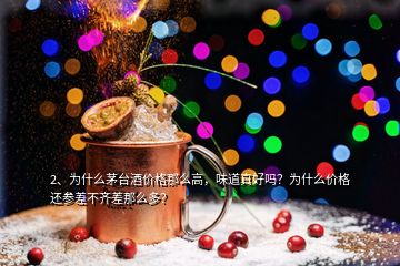 2、為什么茅臺(tái)酒價(jià)格那么高，味道真好嗎？為什么價(jià)格還參差不齊差那么多？