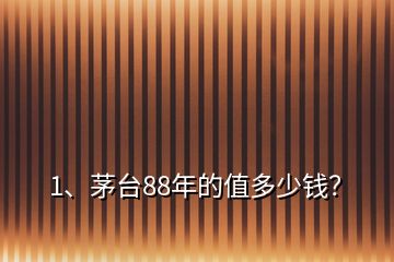1、茅臺88年的值多少錢？