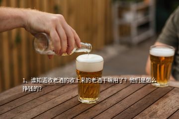 1、誰知道收老酒的收上來的老酒干嘛用了？他們是怎么掙錢的？