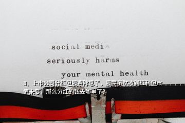 3、上巿公司分紅但股票除息了，股民雖然收到紅利但市值未變，那么分紅的錢去哪里了？