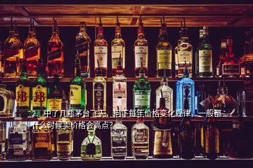 2、中了幾瓶茅臺飛天，問下每年價格變化規(guī)律，一般都什么時候賣價格會高點(diǎn)？