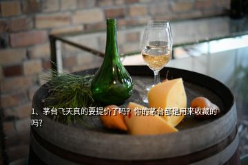 1、茅臺飛天真的要提價了嗎？你的茅臺都是用來收藏的嗎？