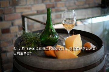 4、近期飛天茅臺暴漲至3000元以上，到底誰是茅臺酒最大的消費者？