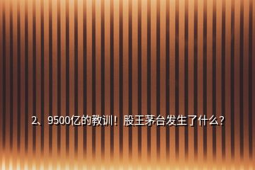 2、9500億的教訓(xùn)！股王茅臺(tái)發(fā)生了什么？