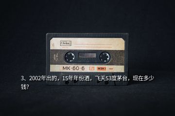 3、2002年出的，15年年份酒，飛天53度茅臺(tái)，現(xiàn)在多少錢？