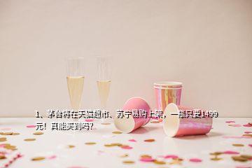 1、茅臺(tái)將在天貓超市、蘇寧易購(gòu)上架，一瓶只要1499元！真能買到嗎？