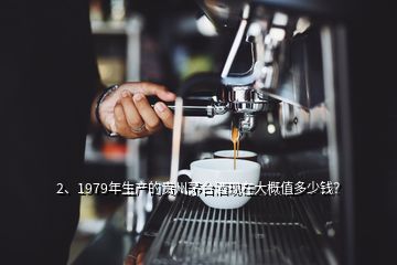 2、1979年生產(chǎn)的貴州茅臺酒現(xiàn)在大概值多少錢？