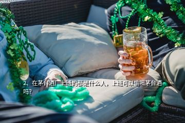 2、在茅臺酒廠上班的都是什么人，上班可以偷喝茅臺酒嗎？