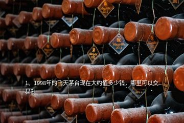 1、1998年的飛天茅臺(tái)現(xiàn)在大約值多少錢，哪里可以交易？