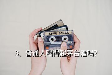 3、普通人喝得起茅臺(tái)酒嗎？