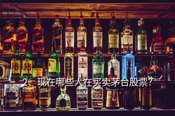 2、現(xiàn)在哪些人在買賣茅臺(tái)股票？