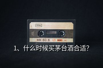 1、什么時(shí)候買茅臺(tái)酒合適？
