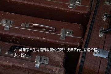 2、虎年茅臺(tái)生肖酒有收藏價(jià)值嗎？虎年茅臺(tái)生肖酒價(jià)格多少錢(qián)？