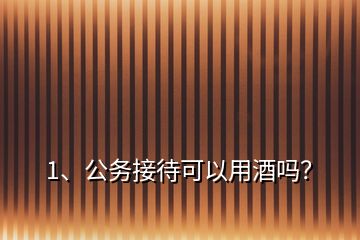 1、公務(wù)接待可以用酒嗎？