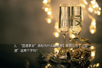 2、“國酒茅臺”商標為什么被停用？是因為用了“國酒”這兩個字嗎？