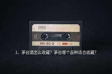 1、茅臺酒怎么收藏？茅臺哪個品種適合收藏？