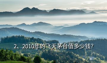 2、2010年的飛天茅臺值多少錢？