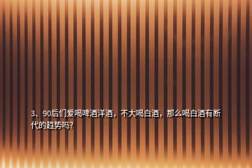 3、90后們愛喝啤酒洋酒，不大喝白酒，那么喝白酒有斷代的趨勢嗎？