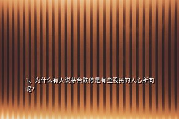 1、為什么有人說茅臺跌停是有些股民的人心所向呢？
