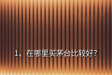 1、在哪里買(mǎi)茅臺(tái)比較好？