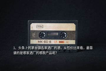 1、頭條上的茅臺(tái)鎮(zhèn)各家酒廠的酒，從性價(jià)比來看，最靠譜的是哪家酒廠的哪款產(chǎn)品呢？