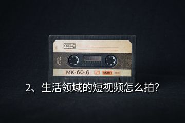 2、生活領域的短視頻怎么拍？