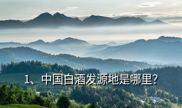 1、中國白酒發(fā)源地是哪里？