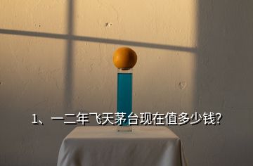 1、一二年飛天茅臺(tái)現(xiàn)在值多少錢(qián)？