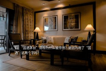 1、“國酒茅臺”商標為什么被停用？是因為用了“國酒”這兩個字嗎？