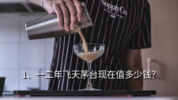1、一二年飛天茅臺現(xiàn)在值多少錢？