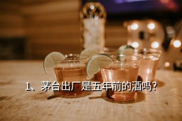 1、茅臺出廠是五年前的酒嗎？