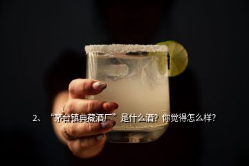 2、“茅臺鎮(zhèn)典藏酒廠”是什么酒？你覺得怎么樣？