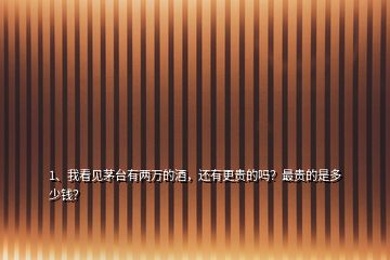 1、我看見茅臺有兩萬的酒，還有更貴的嗎？最貴的是多少錢？